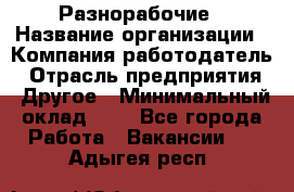 Разнорабочие › Название организации ­ Компания-работодатель › Отрасль предприятия ­ Другое › Минимальный оклад ­ 1 - Все города Работа » Вакансии   . Адыгея респ.